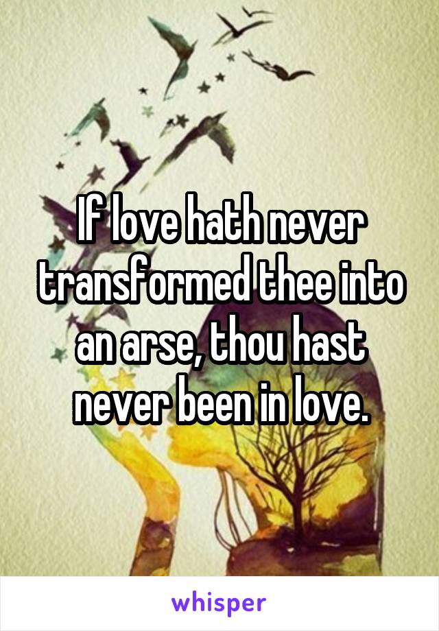 If love hath never transformed thee into an arse, thou hast never been in love.