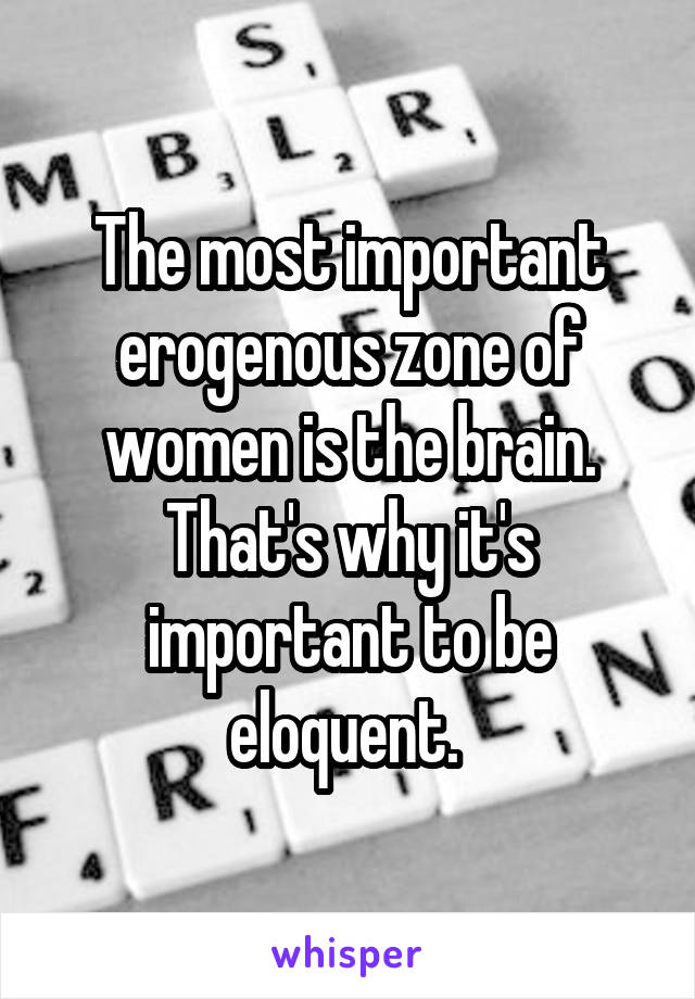 The most important erogenous zone of women is the brain. That's why it's important to be eloquent. 