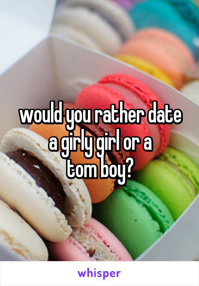 would you rather date a girly girl or a
tom boy?
