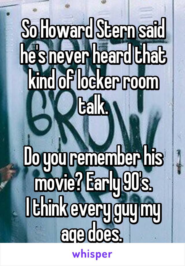 So Howard Stern said he's never heard that kind of locker room talk.

Do you remember his movie? Early 90's.
I think every guy my age does. 