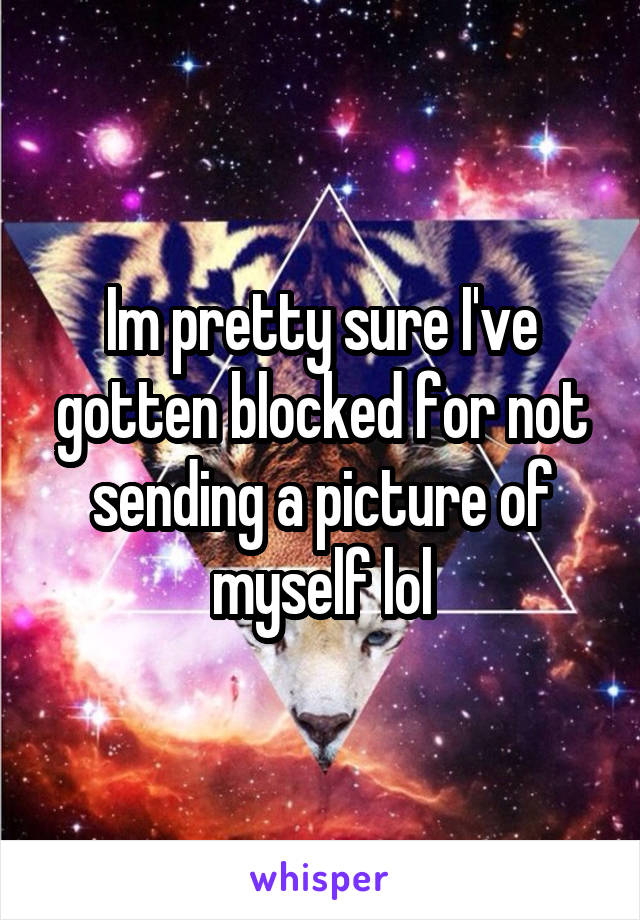 Im pretty sure I've gotten blocked for not sending a picture of myself lol