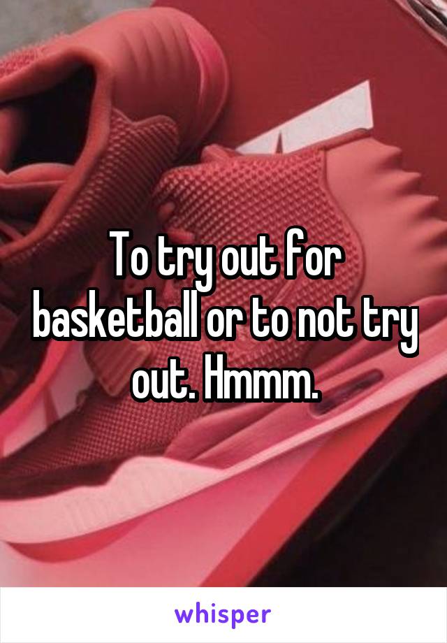 To try out for basketball or to not try out. Hmmm.