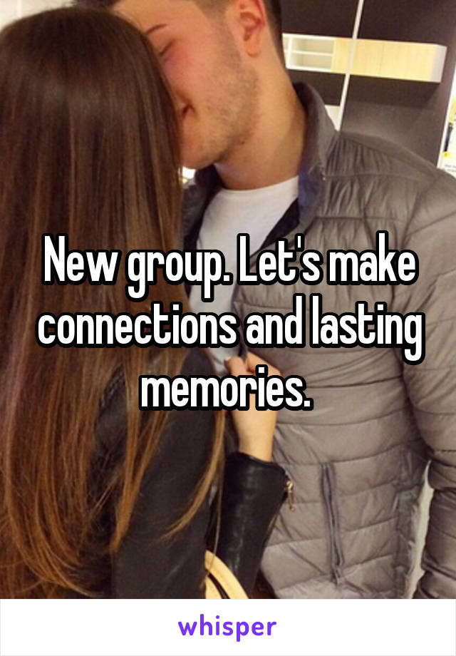 New group. Let's make connections and lasting memories. 