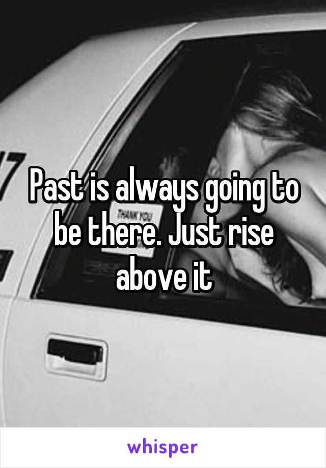 Past is always going to be there. Just rise above it