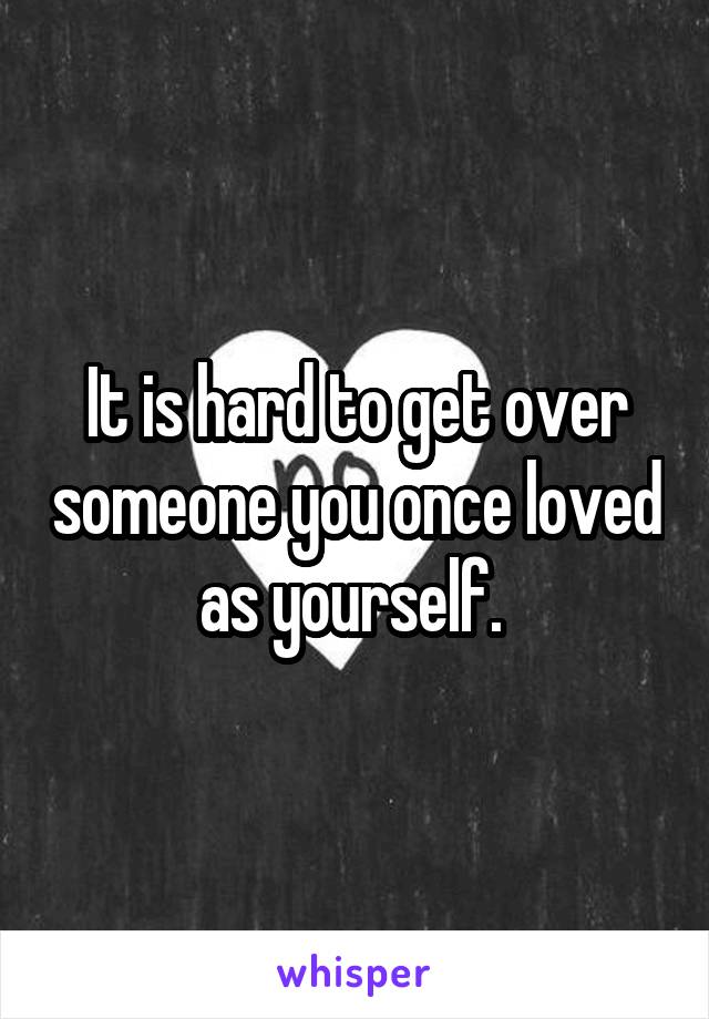 It is hard to get over someone you once loved as yourself. 