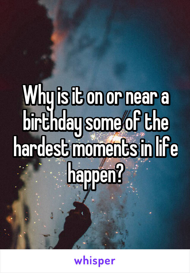 Why is it on or near a birthday some of the hardest moments in life happen?