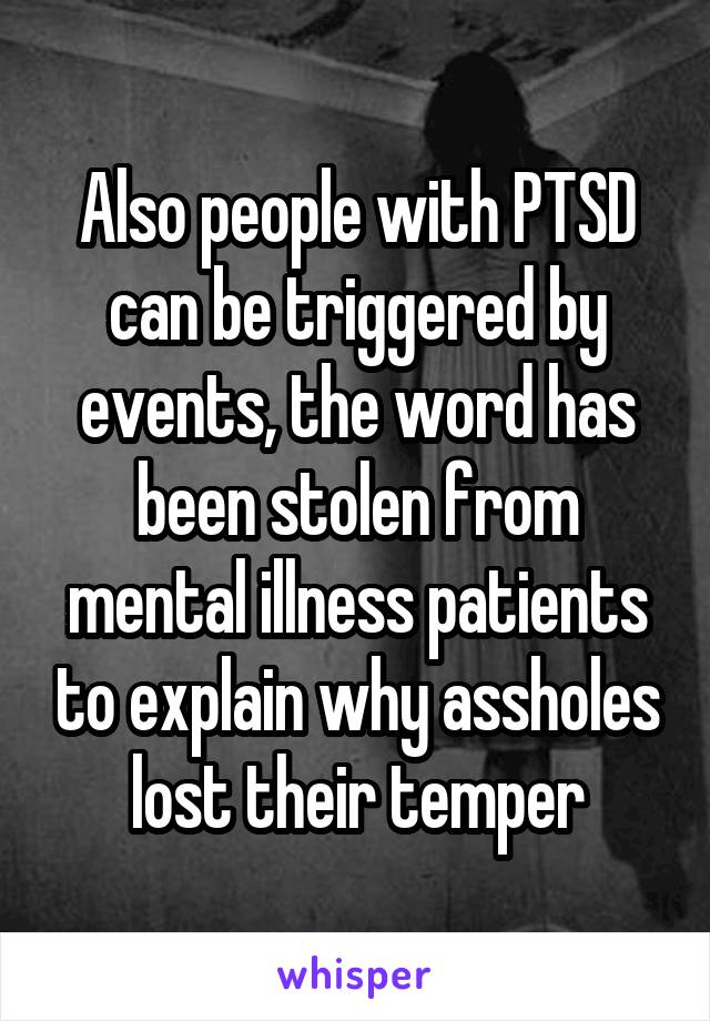 Also people with PTSD can be triggered by events, the word has been stolen from mental illness patients to explain why assholes lost their temper