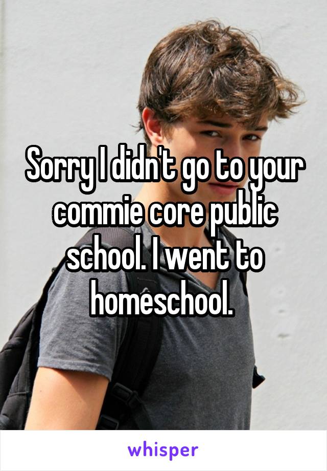 Sorry I didn't go to your commie core public school. I went to homeschool. 
