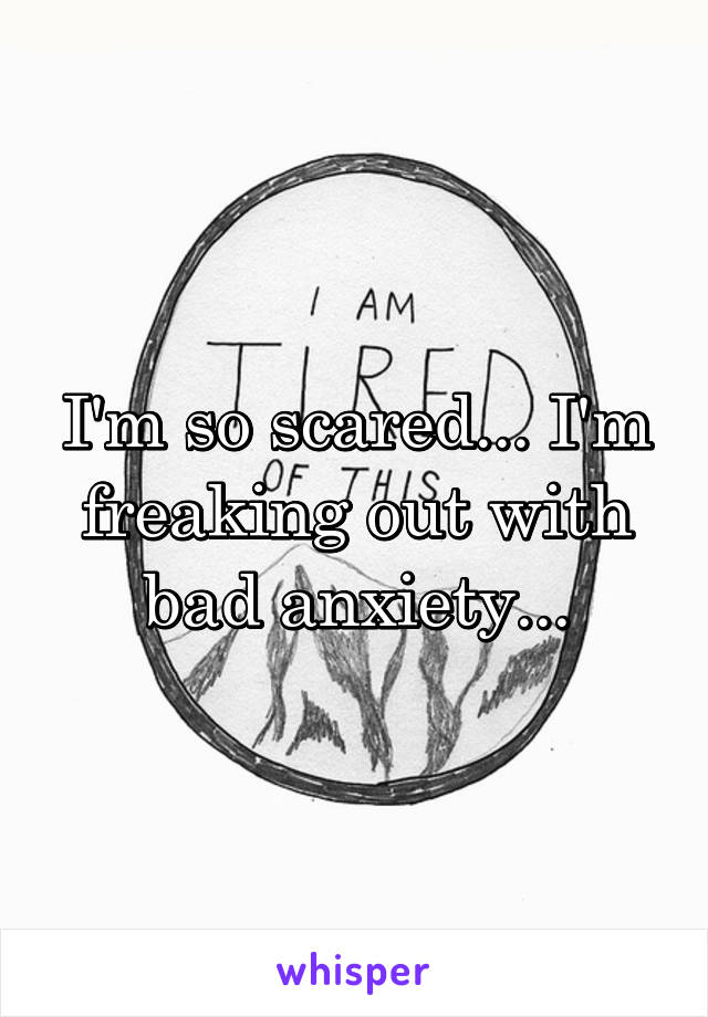 I'm so scared... I'm freaking out with bad anxiety...