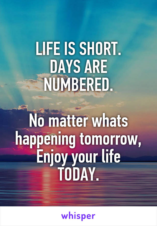 
LIFE IS SHORT.
DAYS ARE NUMBERED.

No matter whats happening tomorrow,
Enjoy your life
TODAY.
