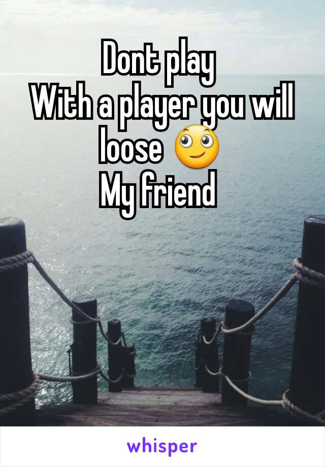 Dont play 
With a player you will loose 🙄
My friend 