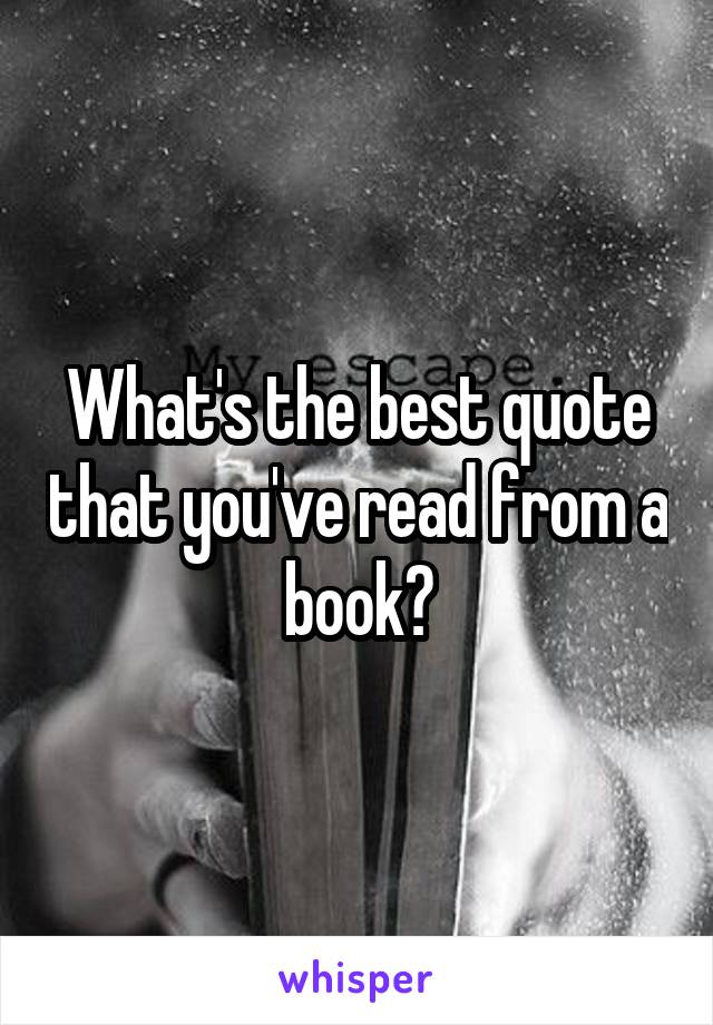 What's the best quote that you've read from a book?
