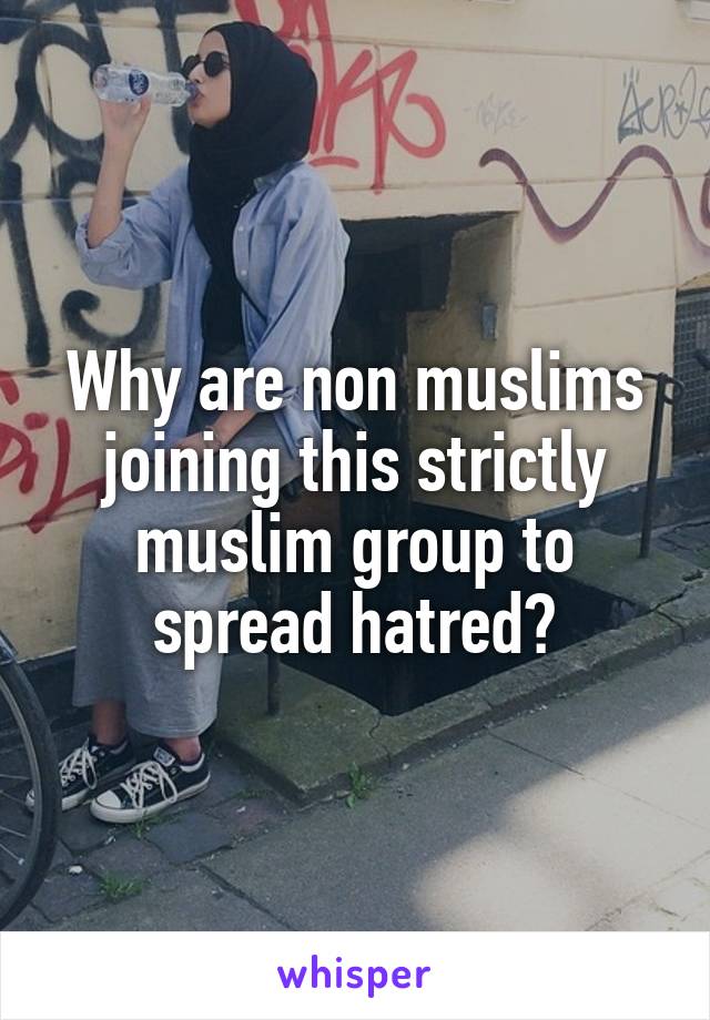 Why are non muslims joining this strictly muslim group to spread hatred?