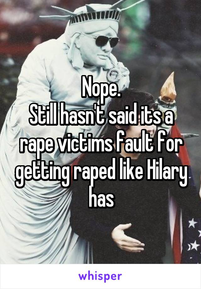 Nope.
Still hasn't said its a rape victims fault for getting raped like Hilary has