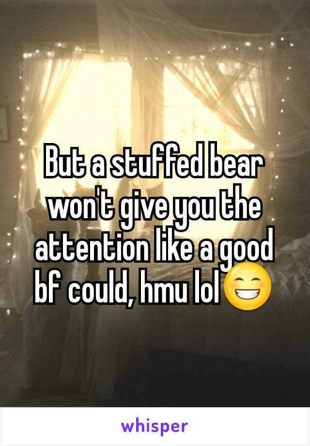 But a stuffed bear won't give you the attention like a good bf could, hmu lol😁
