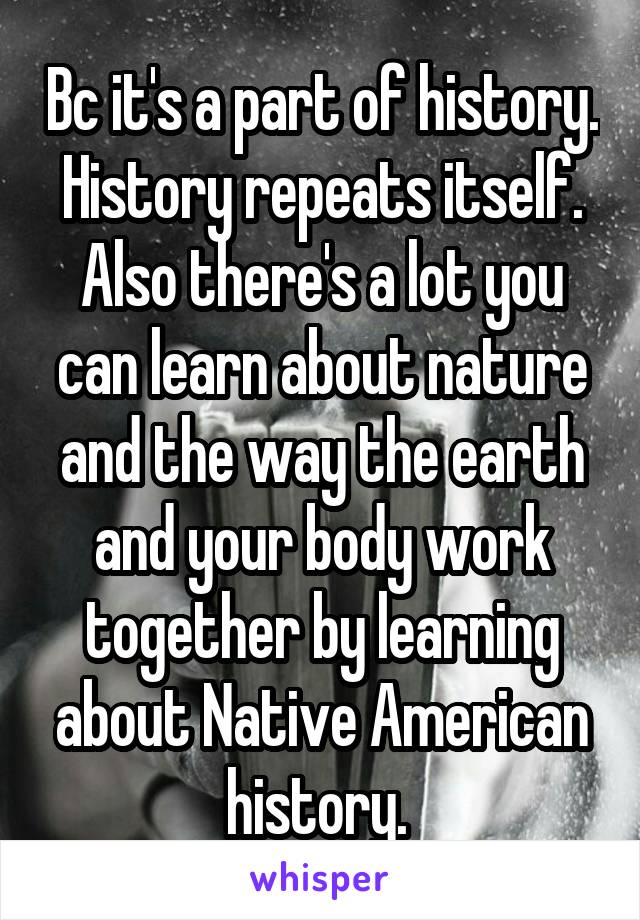 Bc it's a part of history. History repeats itself. Also there's a lot you can learn about nature and the way the earth and your body work together by learning about Native American history. 
