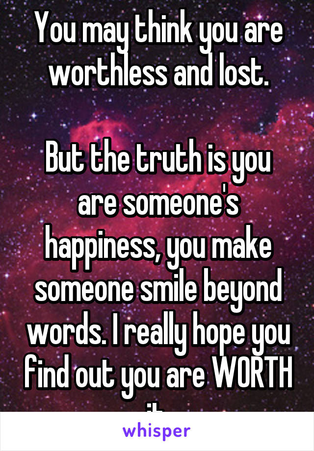 You may think you are worthless and lost.

But the truth is you are someone's happiness, you make someone smile beyond words. I really hope you find out you are WORTH it.
