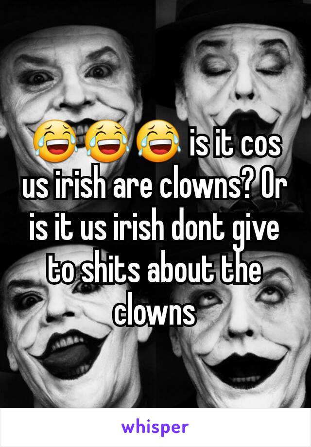 😂😂😂 is it cos us irish are clowns? Or is it us irish dont give to shits about the clowns