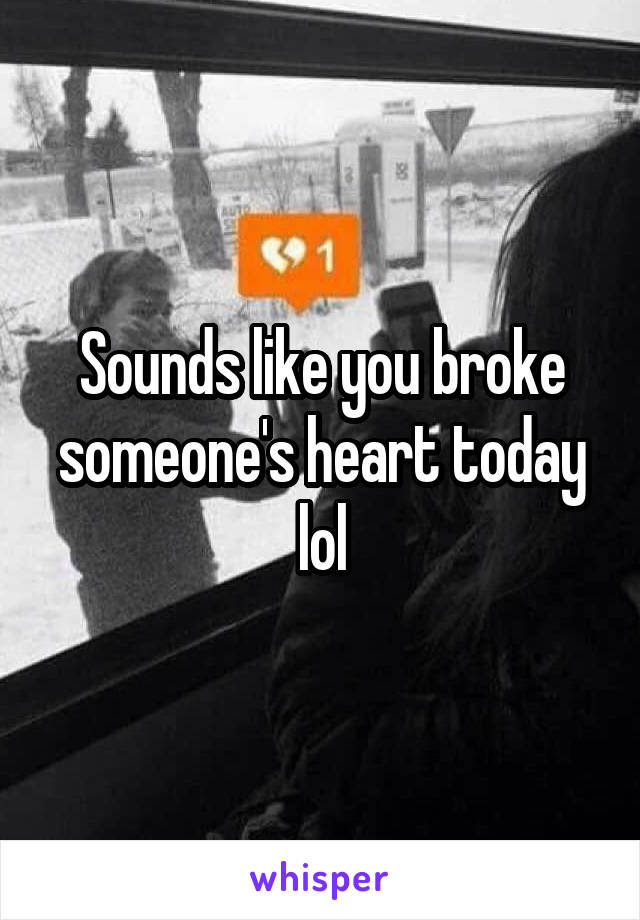 Sounds like you broke someone's heart today lol