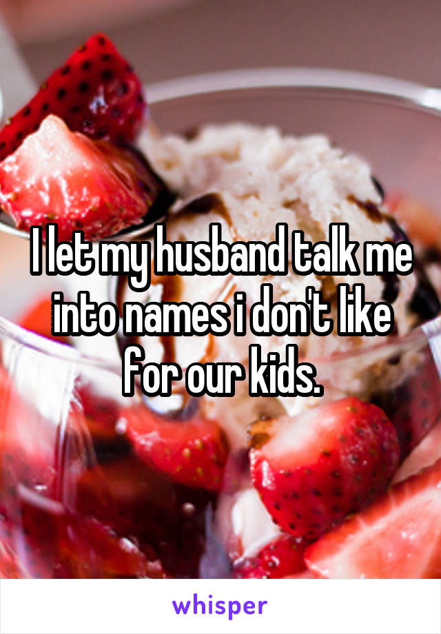 I let my husband talk me into names i don't like for our kids.
