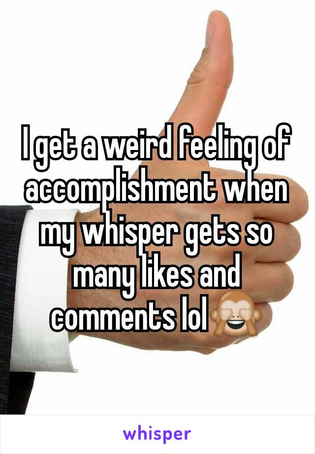 I get a weird feeling of accomplishment when my whisper gets so many likes and comments lol🙈
