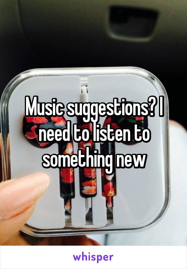 Music suggestions? I need to listen to something new