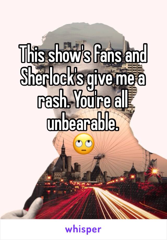 This show's fans and Sherlock's give me a rash. You're all unbearable.
🙄

