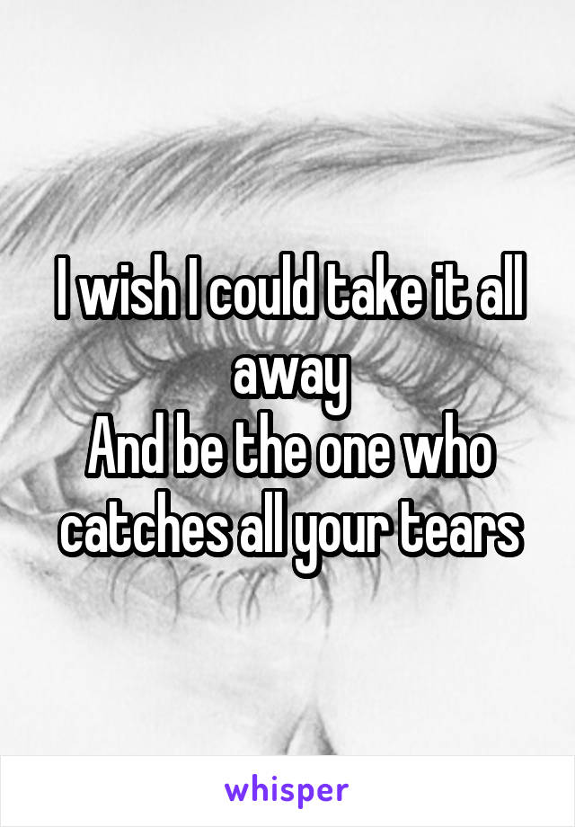 
I wish I could take it all away
And be the one who catches all your tears
