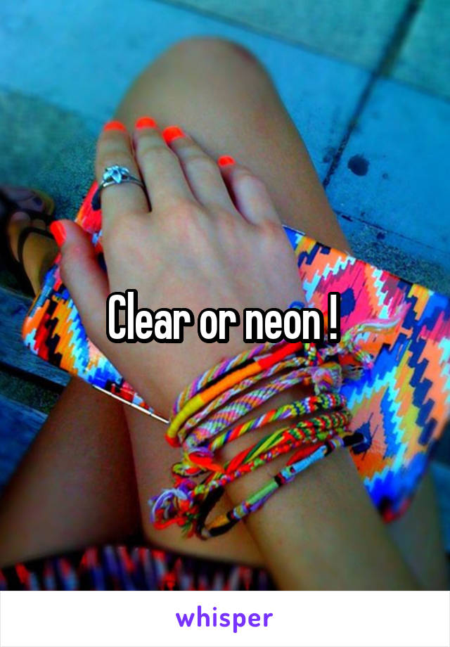 Clear or neon ! 