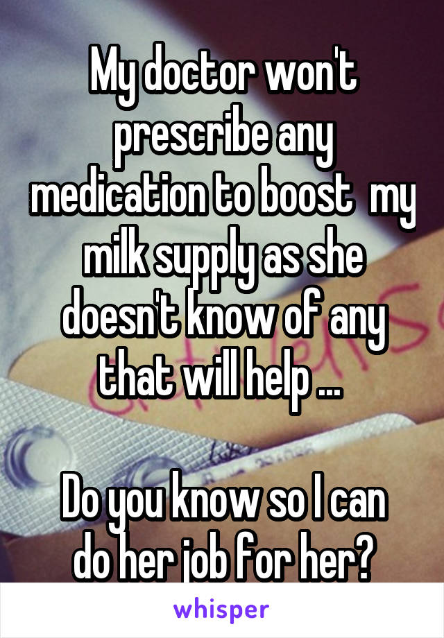 My doctor won't prescribe any medication to boost  my milk supply as she doesn't know of any that will help ... 

Do you know so I can do her job for her?
