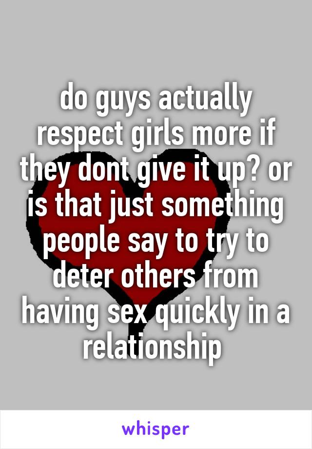 do guys actually respect girls more if they dont give it up? or is that just something people say to try to deter others from having sex quickly in a relationship 