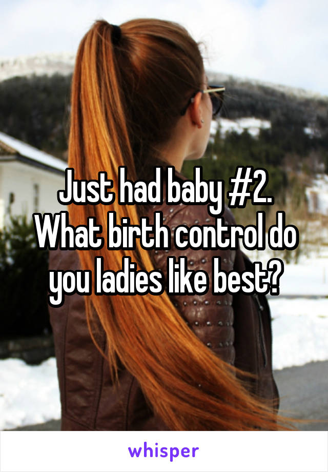 Just had baby #2. What birth control do you ladies like best?