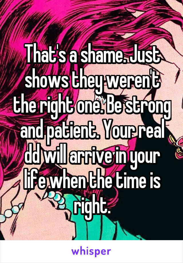 That's a shame. Just shows they weren't the right one. Be strong and patient. Your real dd will arrive in your life when the time is right.
