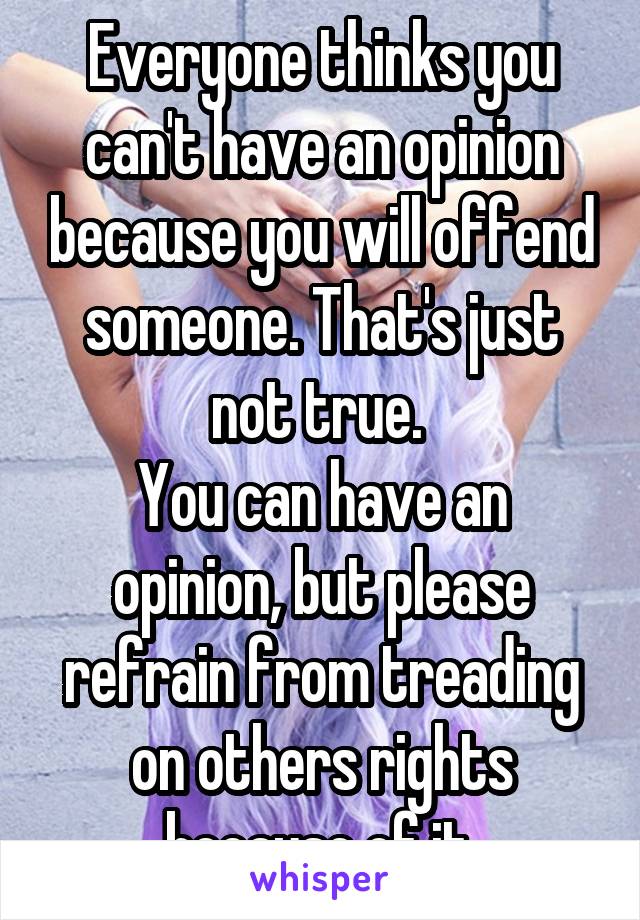 Everyone thinks you can't have an opinion because you will offend someone. That's just not true. 
You can have an opinion, but please refrain from treading on others rights because of it.