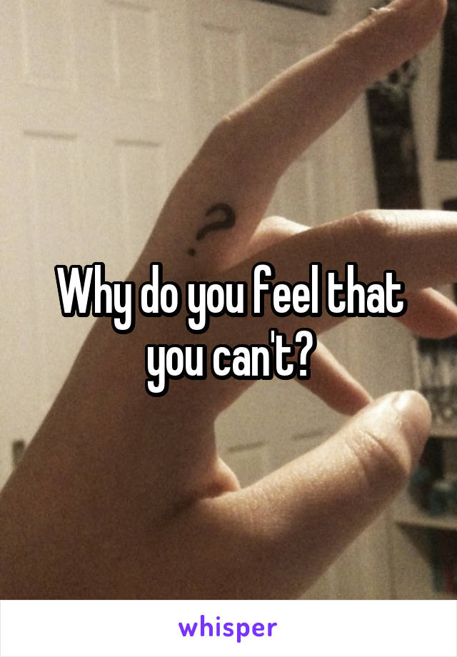Why do you feel that you can't?