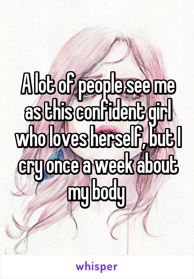 A lot of people see me as this confident girl who loves herself, but I cry once a week about my body 