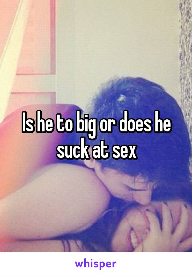 Is he to big or does he suck at sex