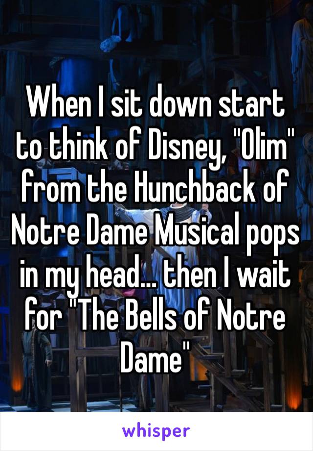When I sit down start to think of Disney, "Olim" from the Hunchback of Notre Dame Musical pops in my head… then I wait for "The Bells of Notre Dame"