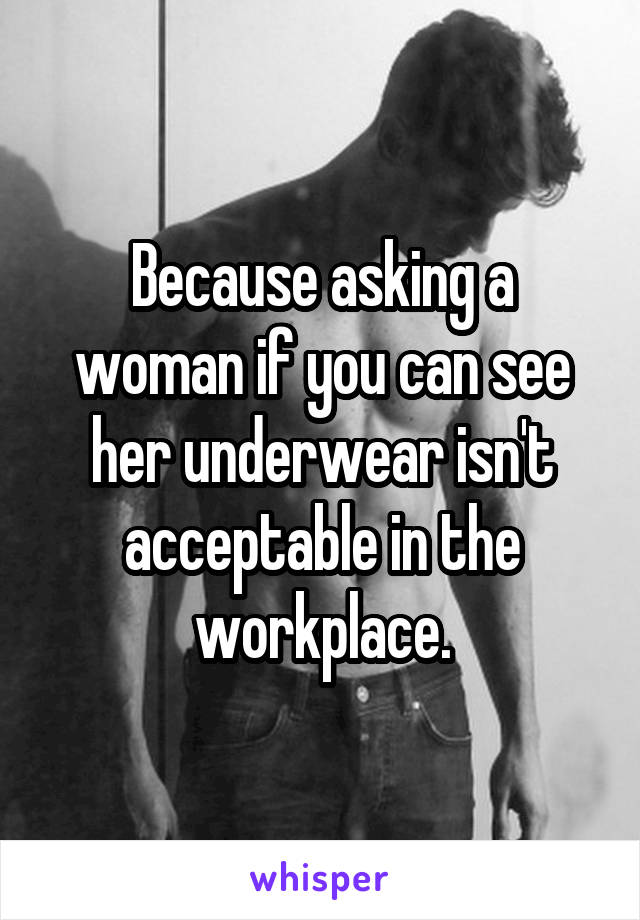 Because asking a woman if you can see her underwear isn't acceptable in the workplace.