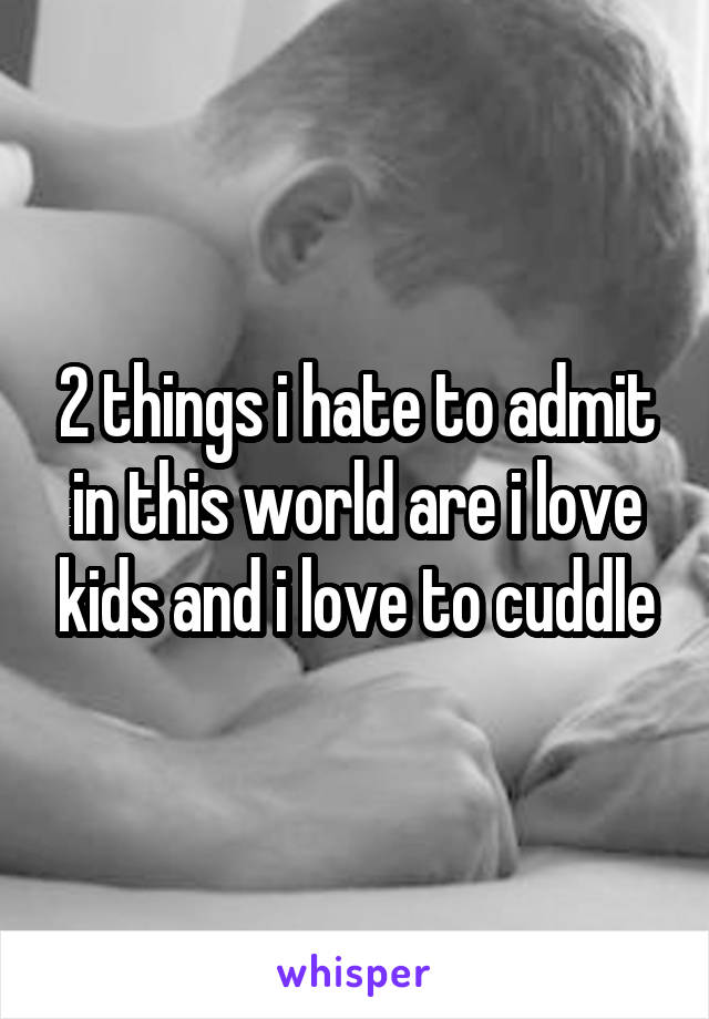 2 things i hate to admit in this world are i love kids and i love to cuddle