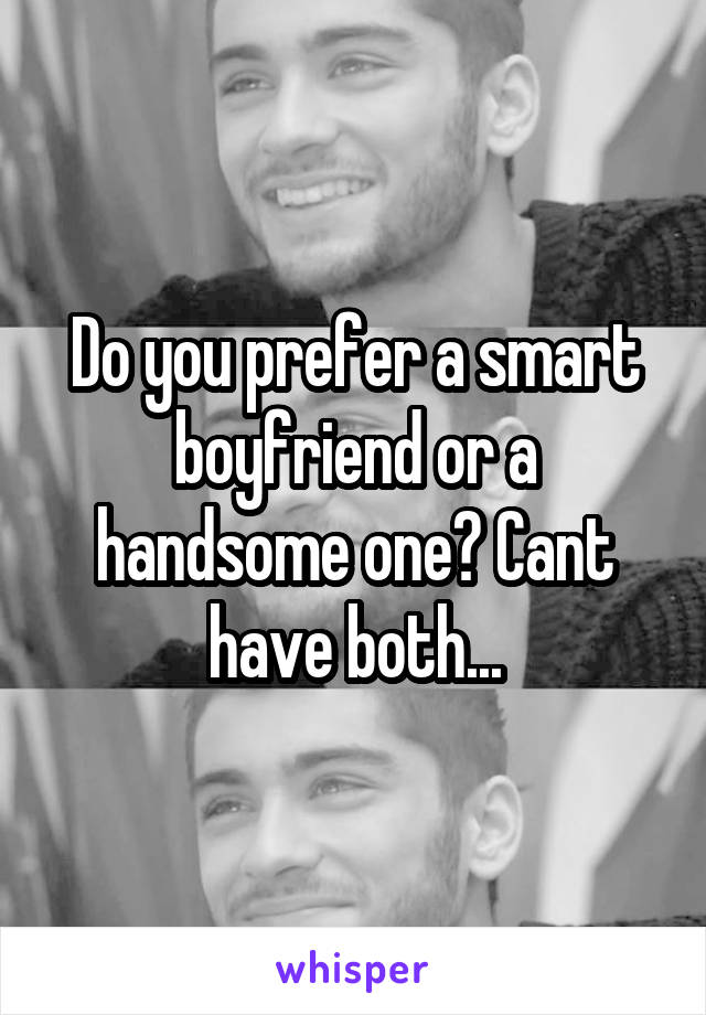 Do you prefer a smart boyfriend or a handsome one? Cant have both...