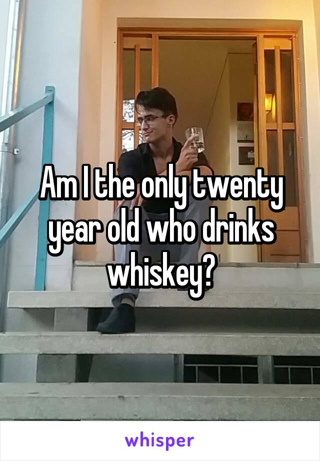 Am I the only twenty year old who drinks whiskey?