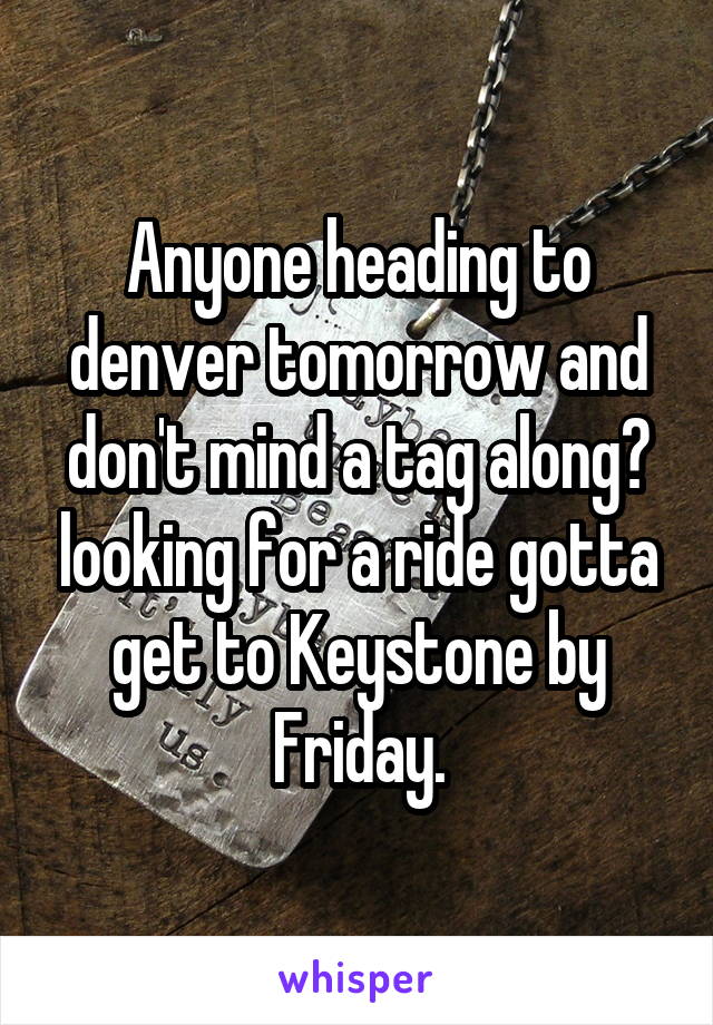 Anyone heading to denver tomorrow and don't mind a tag along? looking for a ride gotta get to Keystone by Friday.