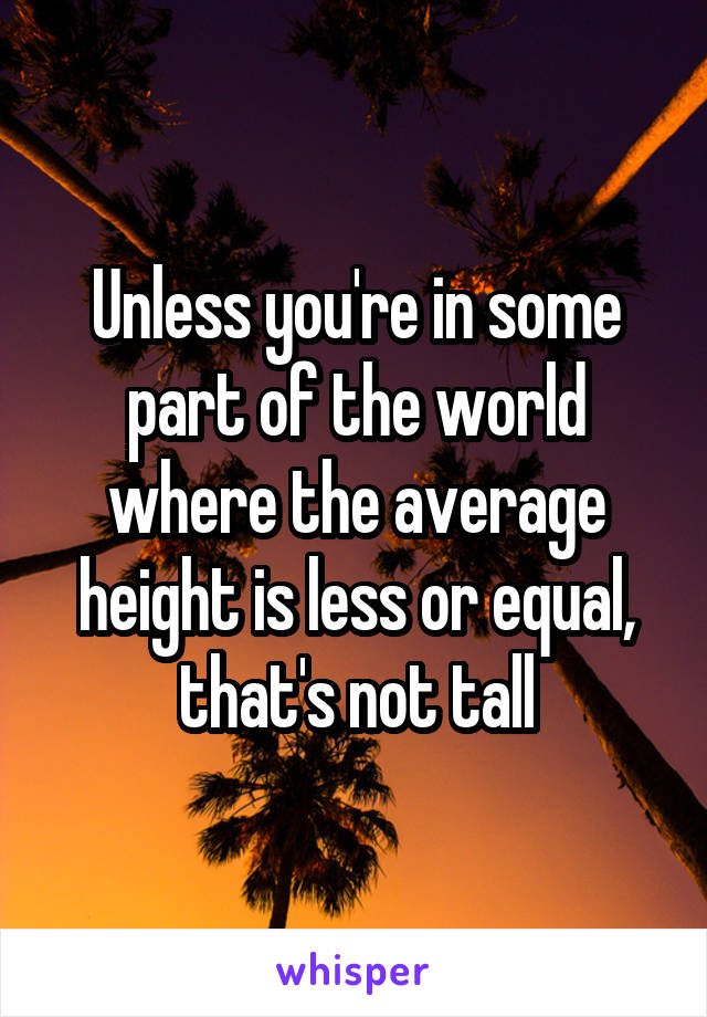 Unless you're in some part of the world where the average height is less or equal, that's not tall