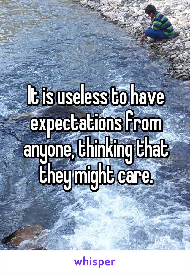 It is useless to have expectations from anyone, thinking that they might care.