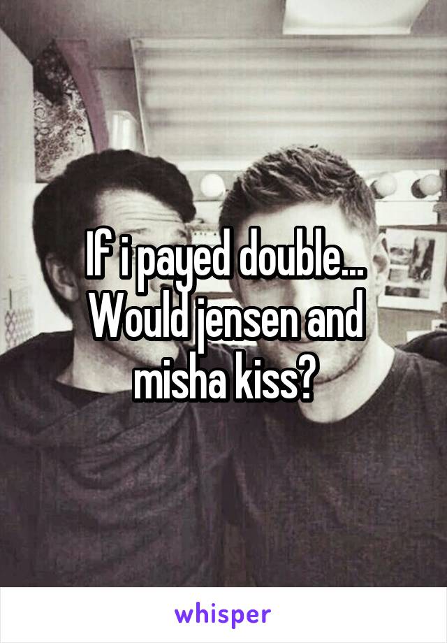 If i payed double...
Would jensen and misha kiss?