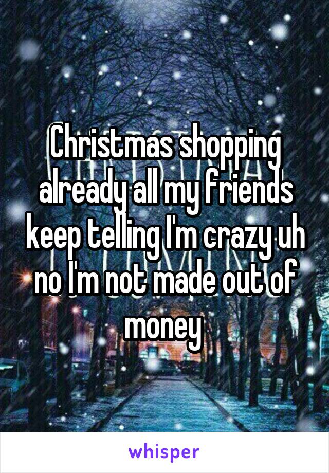 Christmas shopping already all my friends keep telling I'm crazy uh no I'm not made out of money 