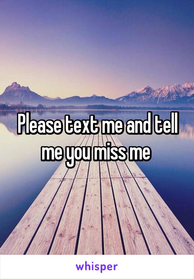 Please text me and tell me you miss me 