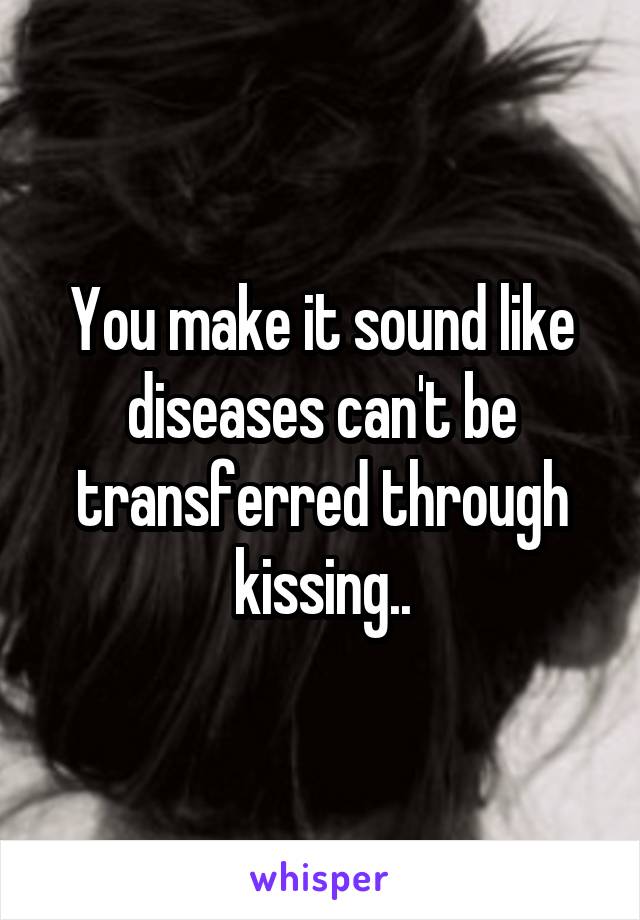 You make it sound like diseases can't be transferred through kissing..