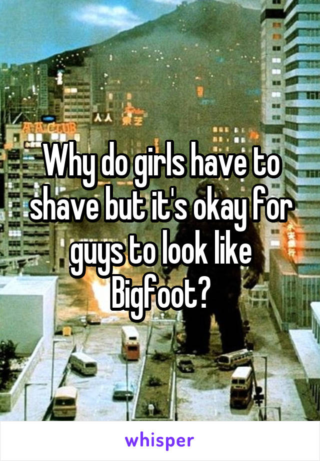 Why do girls have to shave but it's okay for guys to look like Bigfoot?
